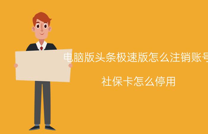 电脑版头条极速版怎么注销账号 社保卡怎么停用？